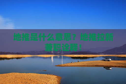 地推是什么意思？地推拉新兼职诠释！
