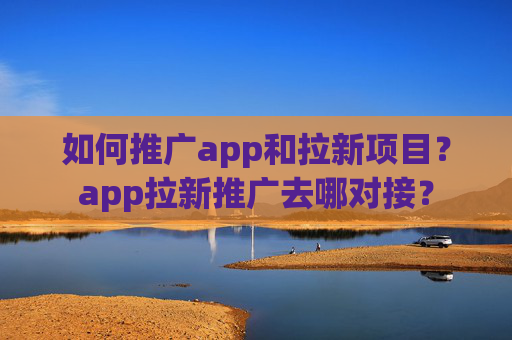 如何推广app和拉新项目？app拉新推广去哪对接？