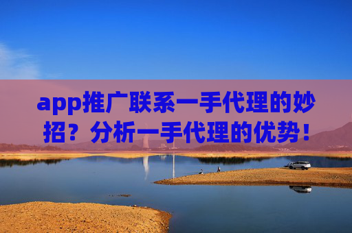 app推广联系一手代理的妙招？分析一手代理的优势！