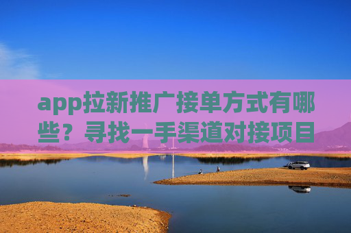 app拉新推广接单方式有哪些？寻找一手渠道对接项目资源！
