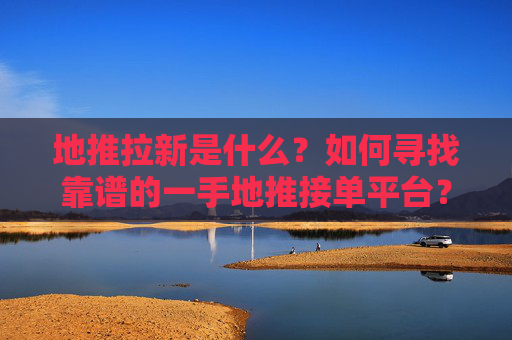 地推拉新是什么？如何寻找靠谱的一手地推接单平台？