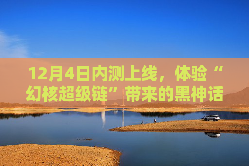 12月4日内测上线，体验“幻核超级链”带来的黑神话悟空卡包与宝锤挑战