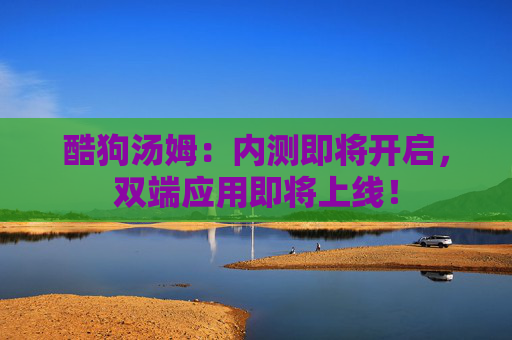 酷狗汤姆：内测即将开启，双端应用即将上线！