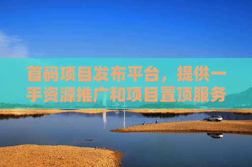首码项目发布平台，提供一手资源推广和项目置顶服务，帮助项目快速曝光！